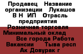 Продавец › Название организации ­ Лукашов В.Н, ИП › Отрасль предприятия ­ Розничная торговля › Минимальный оклад ­ 14 000 - Все города Работа » Вакансии   . Тыва респ.,Ак-Довурак г.
